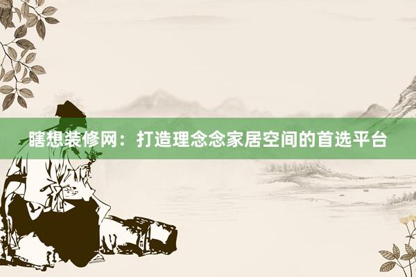 瞎想装修网：打造理念念家居空间的首选平台