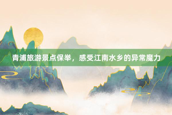 青浦旅游景点保举，感受江南水乡的异常魔力