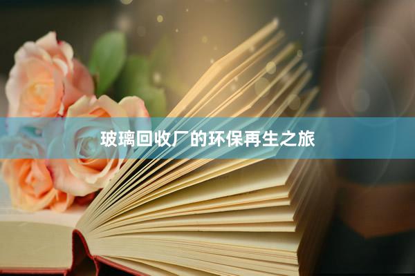 玻璃回收厂的环保再生之旅