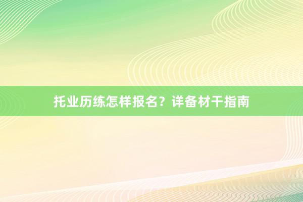 托业历练怎样报名？详备材干指南