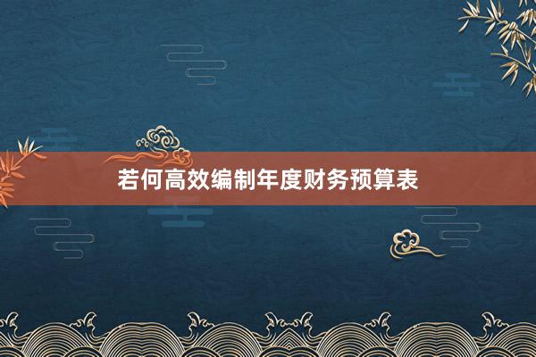 若何高效编制年度财务预算表