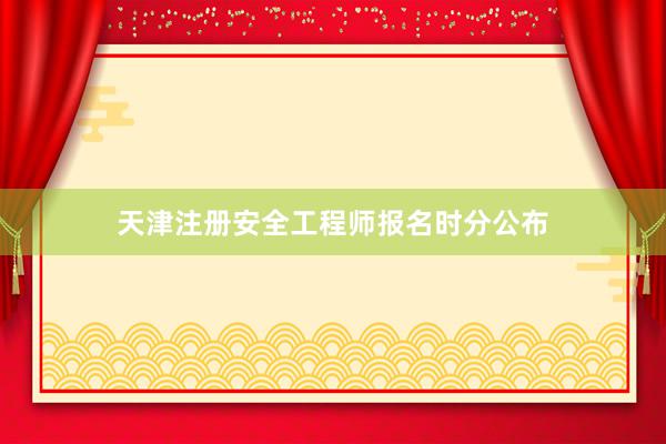 天津注册安全工程师报名时分公布