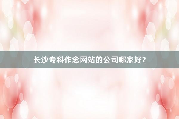 长沙专科作念网站的公司哪家好？