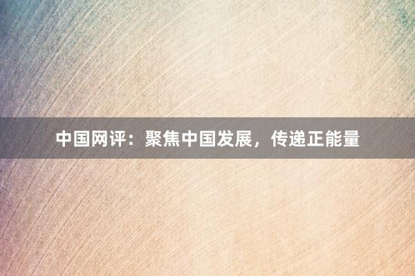 中国网评：聚焦中国发展，传递正能量