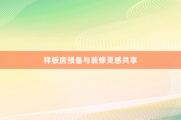 样板房预备与装修灵感共享