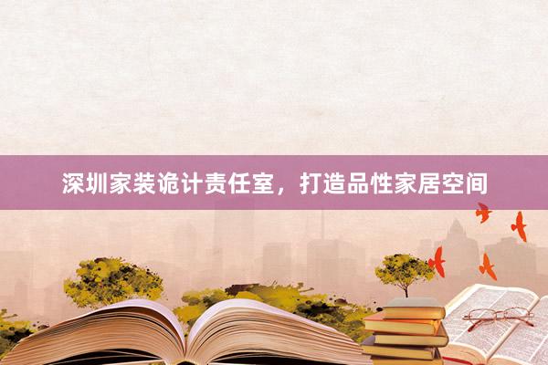 深圳家装诡计责任室，打造品性家居空间