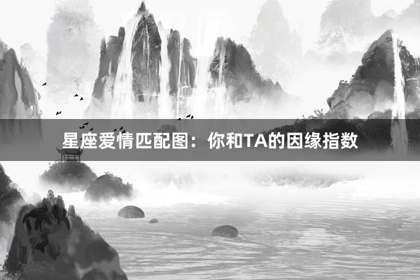 星座爱情匹配图：你和TA的因缘指数