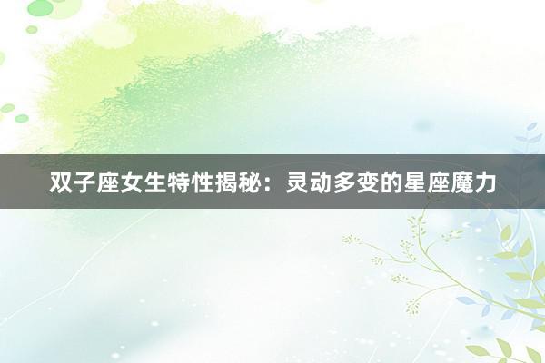 双子座女生特性揭秘：灵动多变的星座魔力