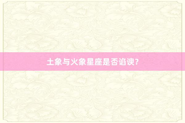 土象与火象星座是否谄谀？