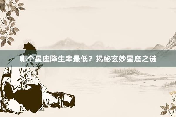 哪个星座降生率最低？揭秘玄妙星座之谜
