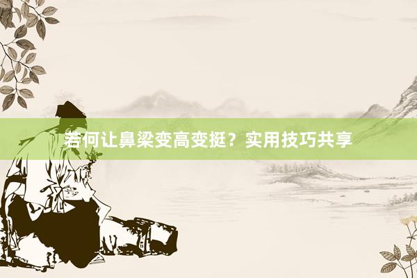 若何让鼻梁变高变挺？实用技巧共享