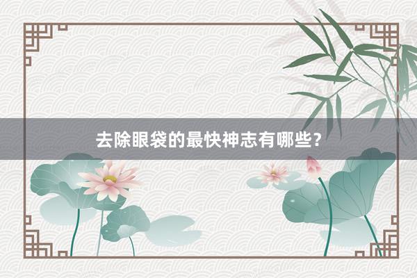 去除眼袋的最快神志有哪些？
