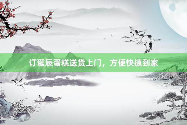 订诞辰蛋糕送货上门，方便快捷到家