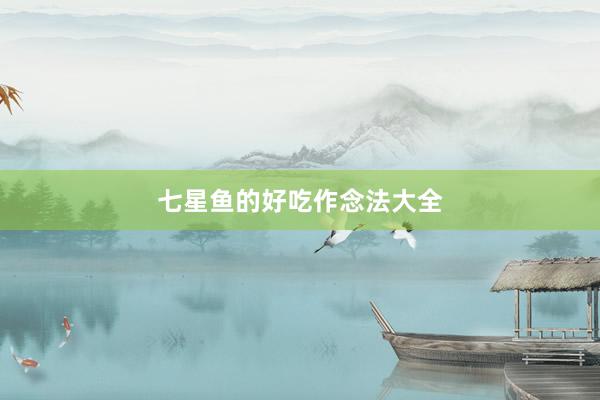 七星鱼的好吃作念法大全