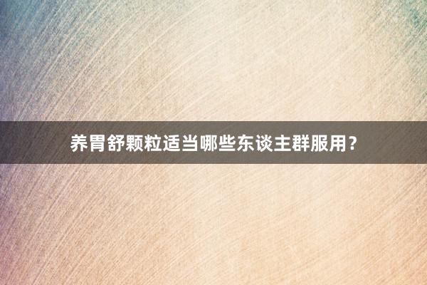 养胃舒颗粒适当哪些东谈主群服用？