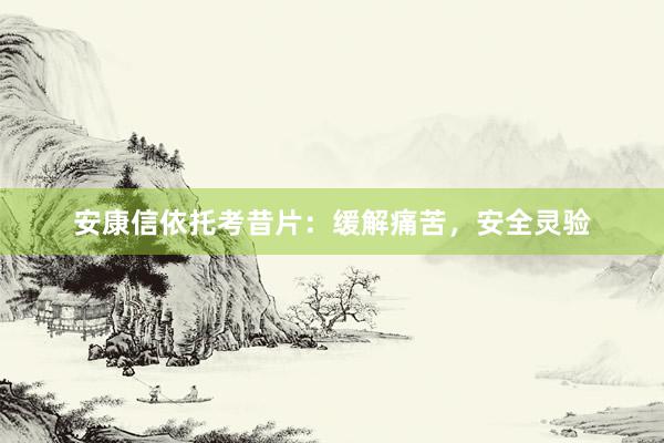 安康信依托考昔片：缓解痛苦，安全灵验